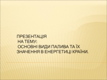 Презентація на тему: Основні види палива та їх значення в енергетиці країни