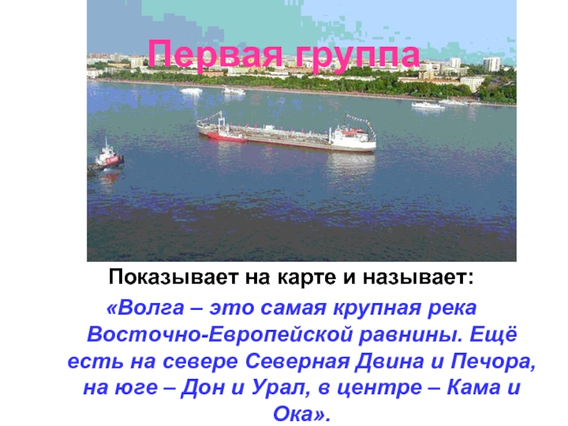 Первая группаПоказывает на карте и называет: «Волга – это самая крупная река Восточно-Европейской равнины. Ещё есть на