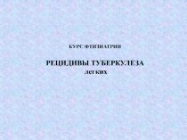 КУРС ФТИЗИАТРИИ РЕЦИДИВЫ ТУБЕРКУЛЕЗА легких