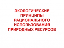 ЭКОЛОГИЧЕСКИЕ ПРИНЦИПЫ РАЦИОНАЛЬНОГО ИСПОЛЬЗОВАНИЯ ПРИРОДНЫХ РЕСУРСОВ