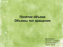 Понятие объема Объемы тел вращения
Выполнили:
Иванова Екатерина
Зеленова