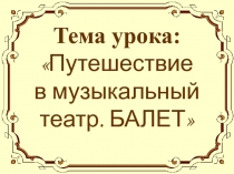 Тема урока: Путешествие в музыкальный театр. БАЛЕТ