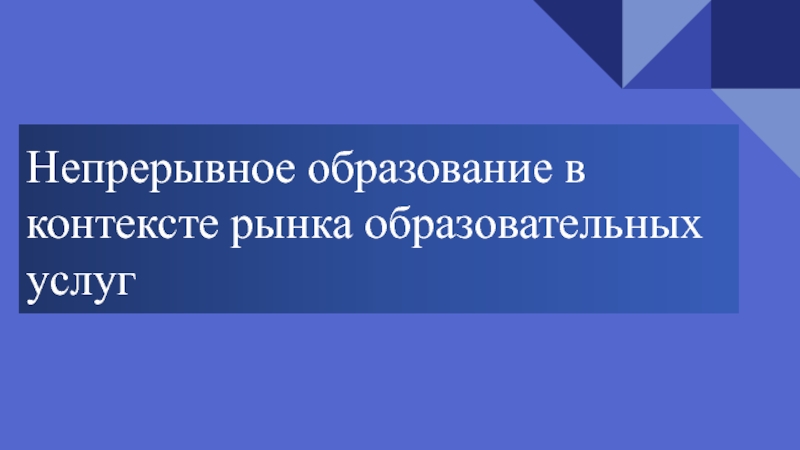 Презентация Непрерывное образование в контексте рынка образовательных услуг