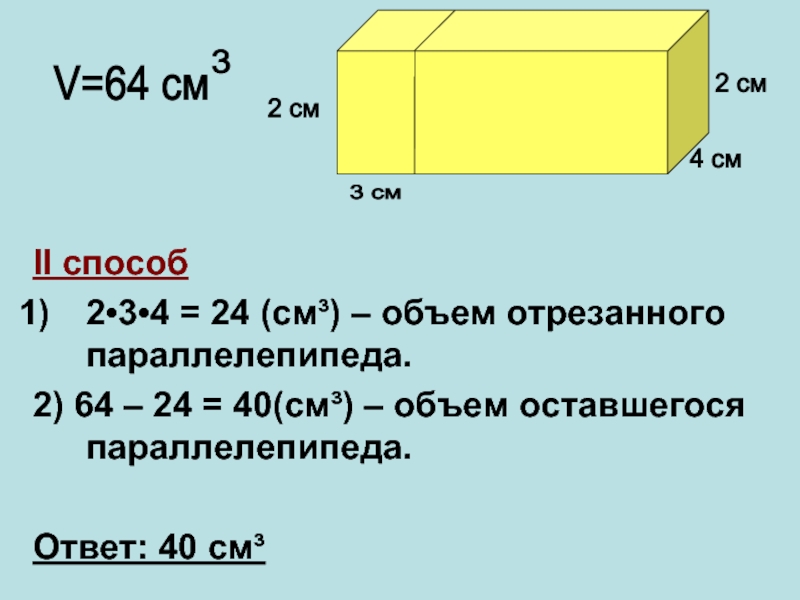 II способ2•3•4 = 24 (cм³) – объем отрезанного параллелепипеда.2) 64 – 24 = 40(cм³) – объем оставшегося