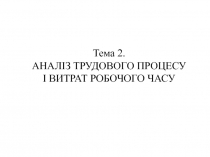 Тема 2.
АНАЛІЗ ТРУДОВОГО ПРОЦЕСУ
І ВИТРАТ РОБОЧОГО ЧАСУ