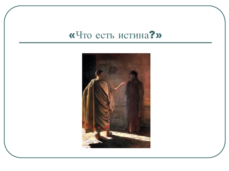 Принятая истина. Истина есть. Я есть истина. Есть правда а есть истина. Сочинение на тему что есть истина.