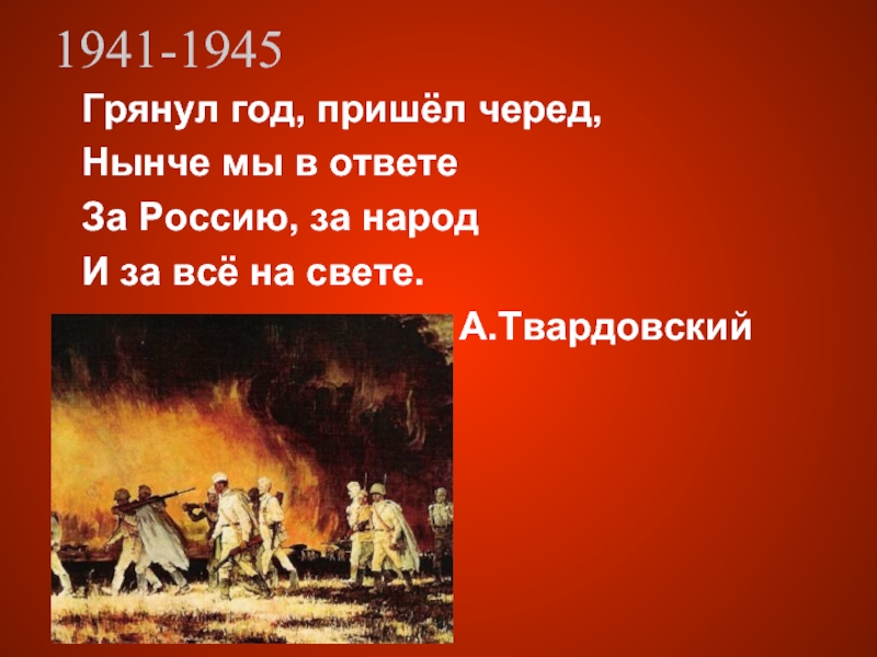 1941-1945 Грянул год, пришёл черед,Нынче мы в ответеЗа Россию, за народИ за всё на свете.