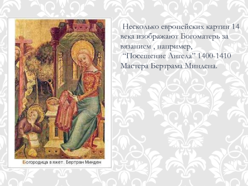 Несколько европейских картин 14 века изображают Богоматерь за вязанием , например, “Посещение Ангела” 1400-1410 Мастера Бертрама