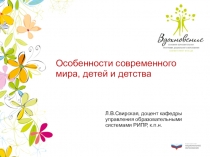Особенности современного мира, детей и детства
Л.В.Свирская, доцент кафедры