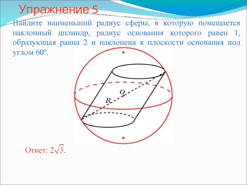 Упражнение 5Найдите наименьший радиус сферы, в которую помещается наклонный цилиндр, радиус основания которого равен 1, образующая равна