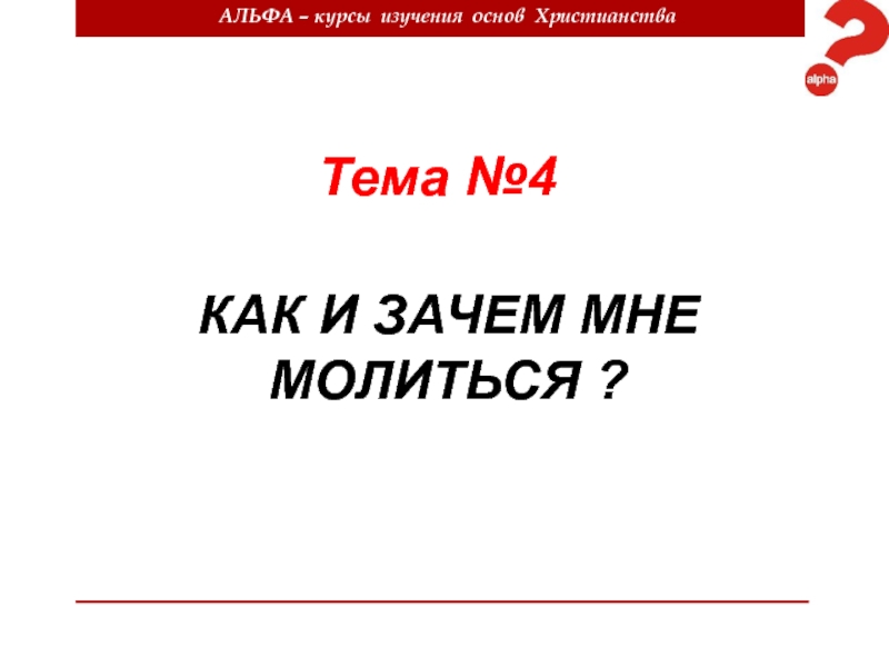 АЛЬФА – курсы изучения основ Христианства
Тема №4
КАК И ЗАЧЕМ МНЕ МОЛИТЬСЯ ?