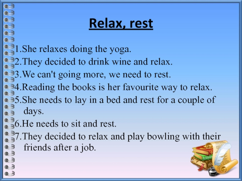 Relax, rest1.She relaxes doing the yoga.2.They decided to drink wine and relax.3.We can't going more, we need