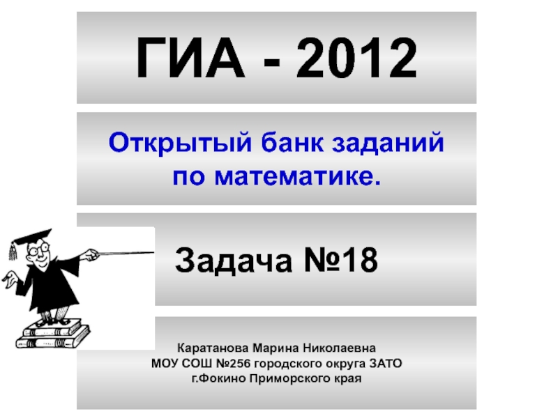 ГИА - 2012
Открытый банк заданий
по математике.
Задача №18
Каратанова Марина