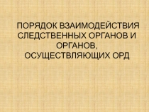 ПОРЯДОК ВЗАИМОДЕЙСТВИЯ СЛЕДСТВЕННЫХ ОРГАНОВ И ОРГАНОВ, ОСУЩЕСТВЛЯЮЩИХ ОРД