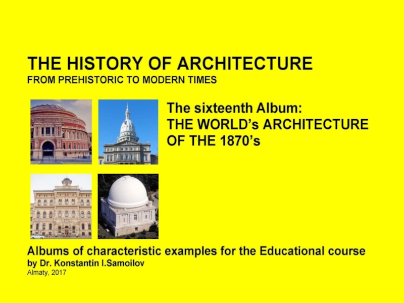 THE HISTORY OF ARCHITECTURE FROM PREHISTORIC TO MODERN TIMES: Albums of characteristic examples for the Educational course / by Dr. Konstantin I.Samoilov. – The sixteenth Album: THE WORLD’s ARCHITECTURE OF THE 1870’s. – Almaty, 2017. – 18 p.
