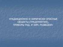 РАДИАЦИОННО И ХИМИЧЕСКИ ОПАСНЫЕ ОБЪЕКТЫ (ПРЕДПРИЯТИЯ), ПРИБОРЫ РАД. И ХИМ