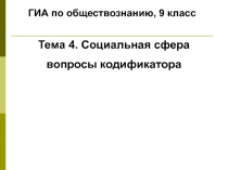 ГИА по обществознанию, 9 класс
Тема 4. Социальная сфера
вопросы кодификатора