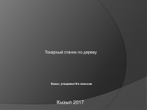 Токарный станок по дереву
Кызыл 2017
Класс: учащиеся 6-х классов