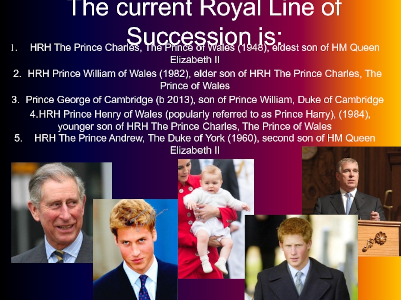The current Royal Line of Succession is: 1.	HRH The Prince Charles, The Prince of Wales (1948), eldest