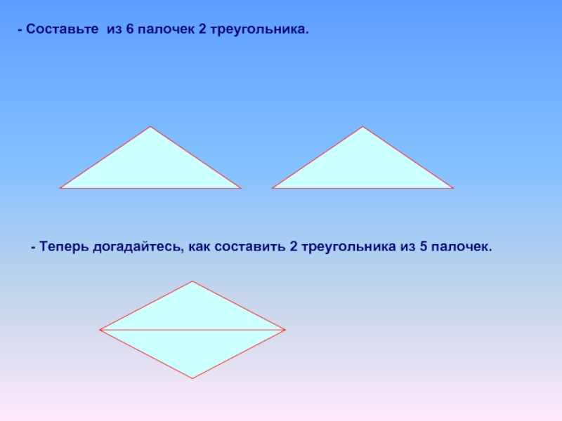- Составьте из 6 палочек 2 треугольника.- Теперь догадайтесь, как составить 2 треугольника из 5 палочек.