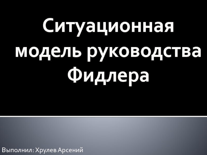 Ситуационная модель руководства ФидлераВыполнил: Хрулев Арсений