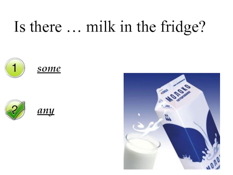There are some milk in the glass. There is some Milk. Is there или are there any Milk in the Fridge. There is или there are any Milk. There is Milk in the Fridge..