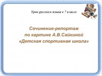 Сочинение-репортаж
по картине А.В.Сайкиной
Детская спортивная школа
Урок