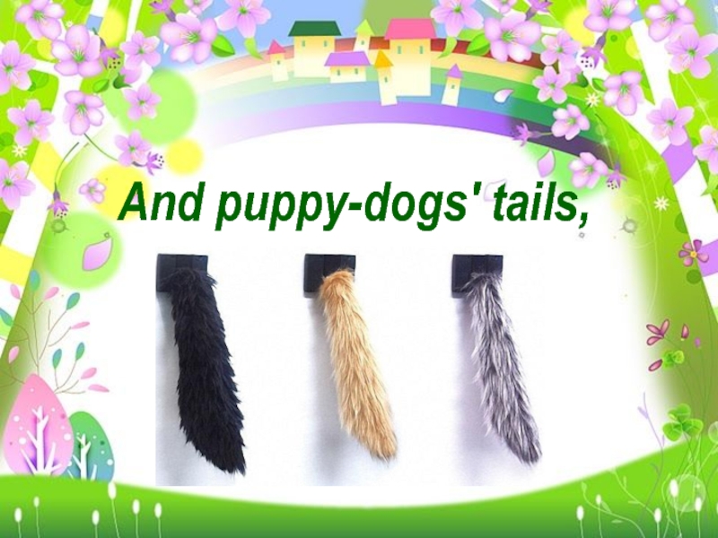 And puppy-dogs' tails,