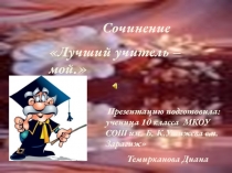 Сочинение
Лучший учитель – мой.
Презентацию подготовила: ученица 10 класса