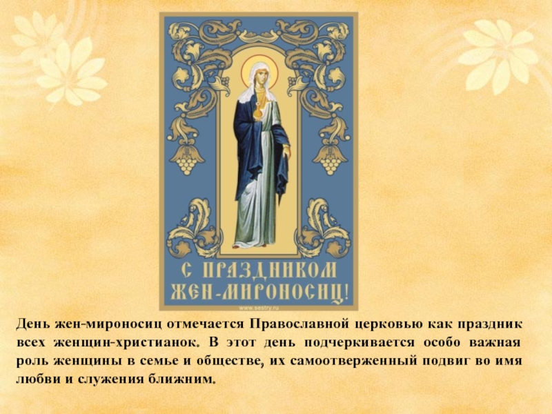 День жен-мироносиц отмечается Православной церковью как праздник всех женщин-христианок. В этот день подчеркивается особо важная роль женщины