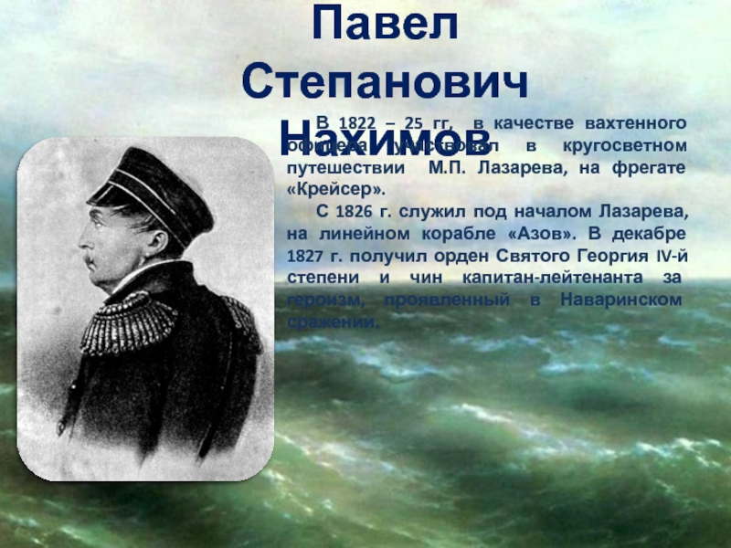 Павел Степанович НахимовВ 1822 – 25 гг, в качестве вахтенного офицера участвовал в кругосветном путешествии М.П. Лазарева,