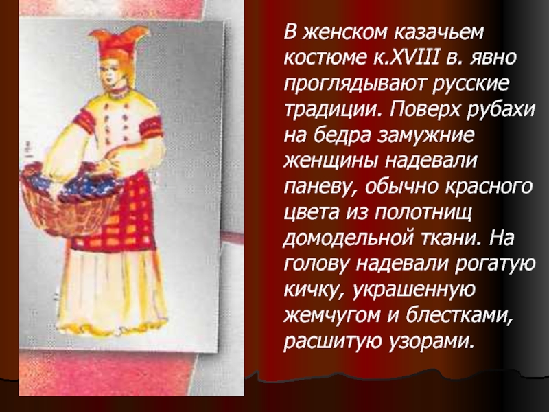 В женском казачьем костюме к.XVIII в. явно проглядывают русские традиции. Поверх рубахи на бедра замужние женщины