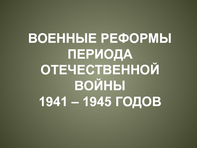 ВОЕННЫЕ РЕФОРМЫ ПЕРИОДА ОТЕЧЕСТВЕННОЙ ВОЙНЫ1941 – 1945 ГОДОВ