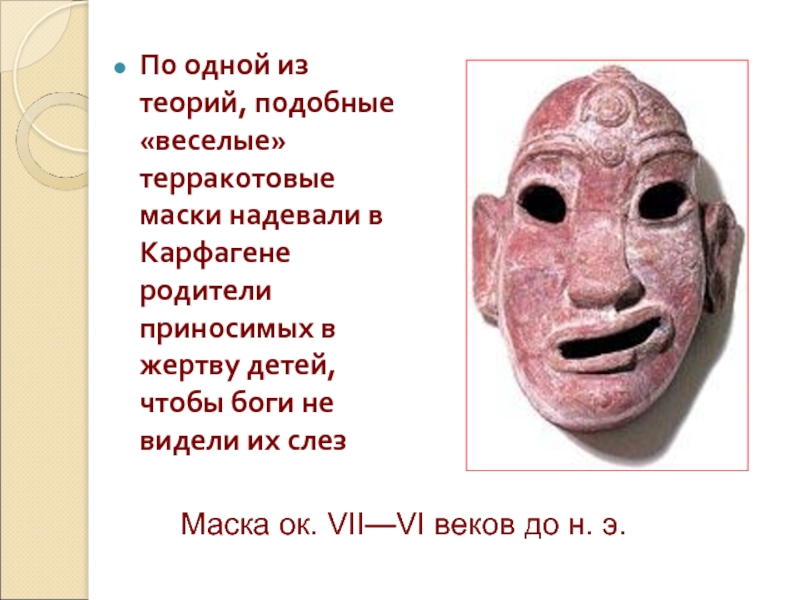 По одной из теорий, подобные «веселые» терракотовые маски надевали в Карфагене родители приносимых в жертву детей, чтобы