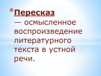 Пересказ — осмысленное воспроизведение литературного текста в устной речи