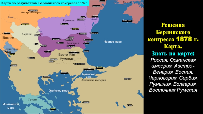 Российская империя в период правления Александра II
Период 1855-1881 гг Решения Берлинского конгресса 1878 г.Карта.Знать на карте:Россия, Османская империя, Австро-Венгрия, Босния. Решения Берлинского конгресса 1878 г.Карта.Знать на карте:Россия, Османская империя, Австро-Венгрия, Босния. Черногория, Сербия, Румыния. Болгария, Восточная РумелияЧерное