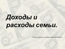 Доходы и расходы семьи.
Учитель экономики и географии: Константинова Н.В