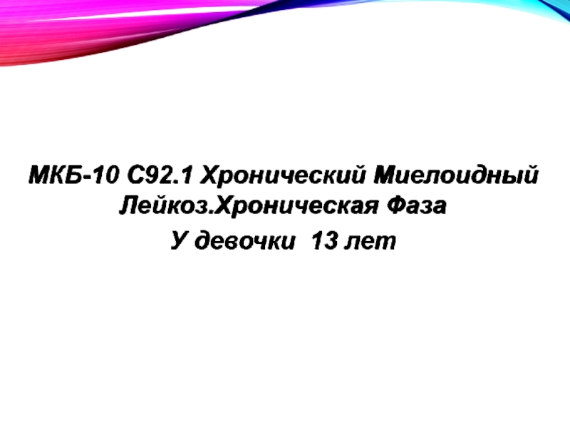 Презентация МКБ-10 С92.1 Хронический Миелоидный Лейкоз.Хроническая Фаза
У девочки 13 лет