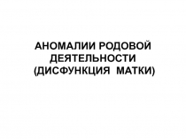 АНОМАЛИИ РОДОВОЙ ДЕЯТЕЛЬНОСТИ (ДИСФУНКЦИЯ МАТКИ)