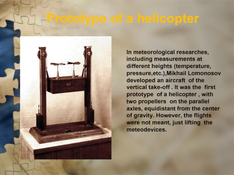 Prototype of a helicopterIn meteorological researches, including measurements at different heights (temperature, pressure,etc.),Mikhail Lomonosov developed an aircraft