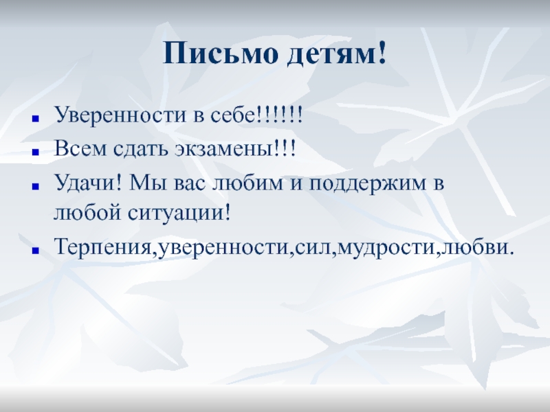 Письмо детям!Уверенности в себе!!!!!!Всем сдать экзамены!!!Удачи! Мы вас любим и поддержим в любой ситуации!Терпения,уверенности,сил,мудрости,любви.