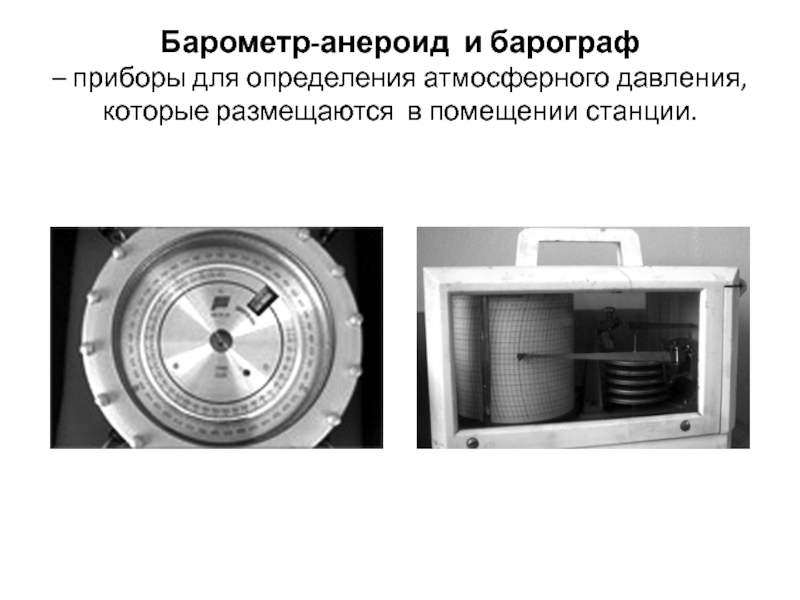 Барометр-анероид и барограф  – приборы для определения атмосферного давления, которые размещаются в помещении станции.