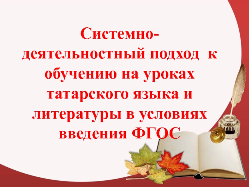 Презентация Системно -деятельностный подход обучения татарскому языку и литературе в условиях внедрения ФГОС