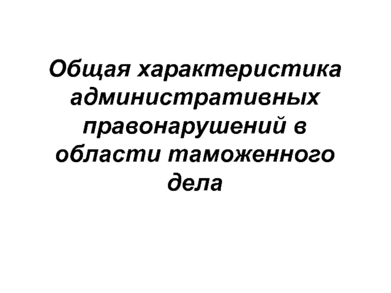 Презентация Общая характеристика административных правонарушений в области таможенного дела