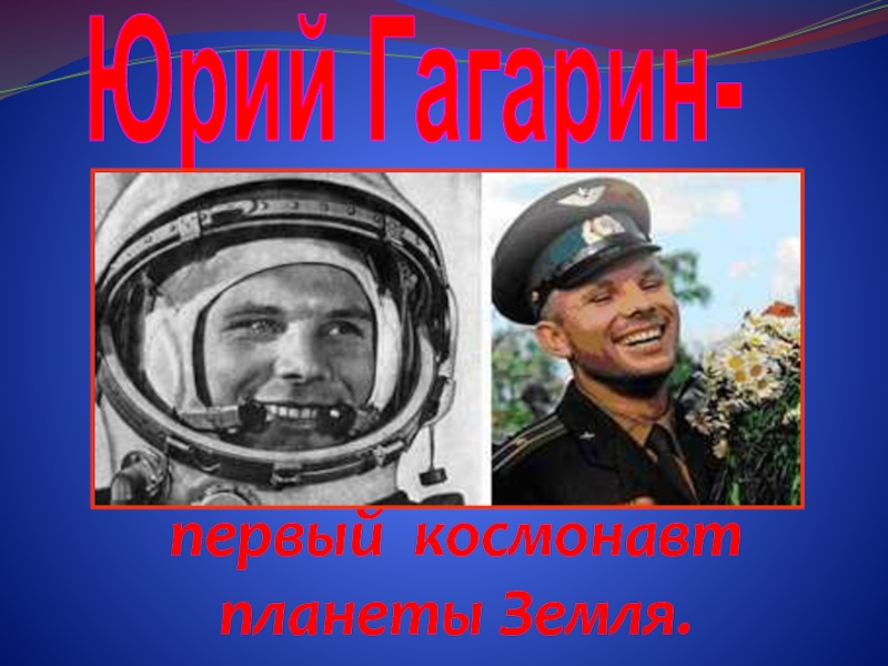 Юрий Гагарин-первый космонавт планеты Земля