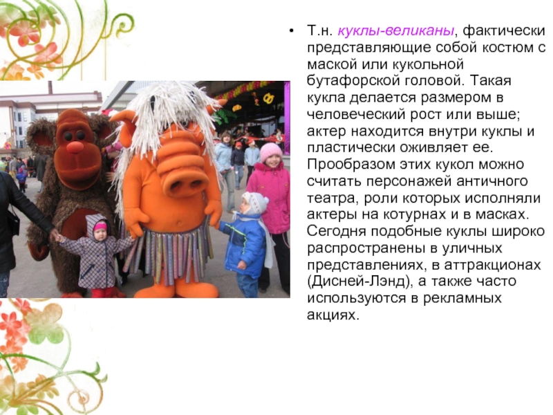 Т.н. куклы-великаны, фактически представляющие собой костюм с маской или кукольной бутафорской головой. Такая кукла делается размером в