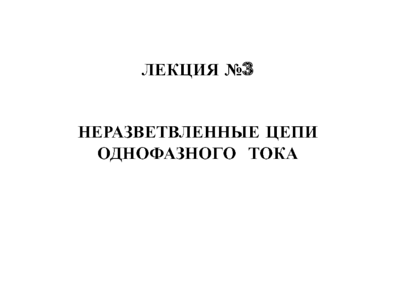 ЛЕКЦИЯ №3
НЕРАЗВЕТВЛЕННЫЕ ЦЕПИ ОДНОФАЗНОГО ТОКА