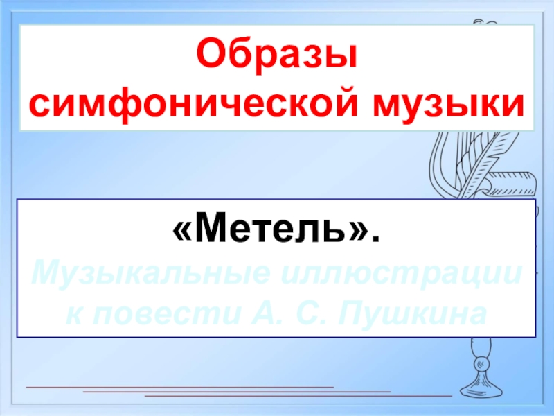 Презентация Образы
симфонической музыки
Метель.
Музыкальные иллюстрации
к повести А. С