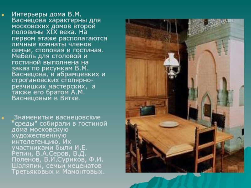 Интерьеры дома В.М.Васнецова характерны для московских домов второй половины XIX века. На первом этаже располагаются личные комнаты