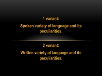 1 variant:
Spoken variety of language and its peculiarities.
2 variant:
Written
